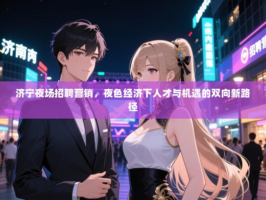 济宁夜场招聘营销,夜色经济下人才与机遇的双向新路径 济宁夜场招聘营销,夜色经济下人才与机遇的双向新路径