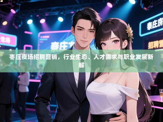枣庄夜场招聘营销,行业生态、人才需求与职业发展新解 枣庄夜场招聘营销,行业生态、人才需求与职业发展新解