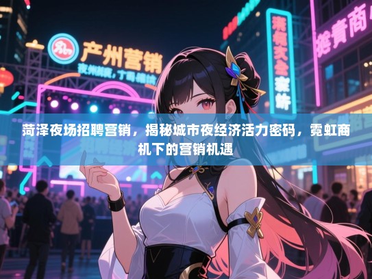 菏泽夜场招聘营销,揭秘城市夜经济活力密码,霓虹商机下的营销机遇 菏泽夜场招聘营销,揭秘城市夜经济活力密码,霓虹商机下的营销机遇