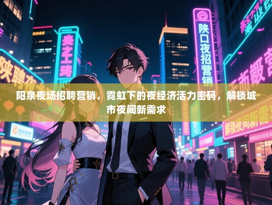 阳泉夜场招聘营销,霓虹下的夜经济活力密码,解锁城市夜间新需求 阳泉夜场招聘营销,霓虹下的夜经济活力密码,解锁城市夜间新需求