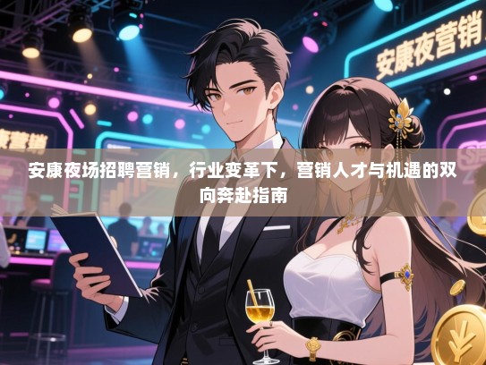 安康夜场招聘营销,行业变革下,营销人才与机遇的双向奔赴指南 安康夜场招聘营销,行业变革下,营销人才与机遇的双向奔赴指南