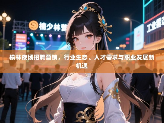 榆林夜场招聘营销,行业生态、人才需求与职业发展新机遇 榆林夜场招聘营销,行业生态、人才需求与职业发展新机遇