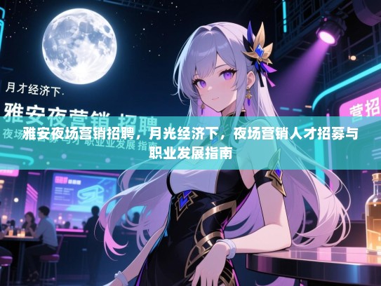雅安夜场营销招聘,月光经济下,夜场营销人才招募与职业发展指南 雅安夜场营销招聘,月光经济下,夜场营销人才招募与职业发展指南