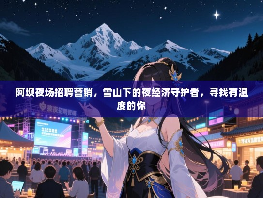 阿坝夜场招聘营销,雪山下的夜经济守护者,寻找有温度的你 阿坝夜场招聘营销,雪山下的夜经济守护者,寻找有温度的你