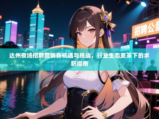 达州夜场招聘营销新机遇与挑战，行业生态变革下的求职指南