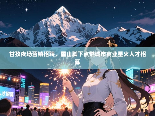 甘孜夜场营销招聘,雪山脚下点燃城市商业星火人才招募 甘孜夜场营销招聘,雪山脚下点燃城市商业星火人才招募
