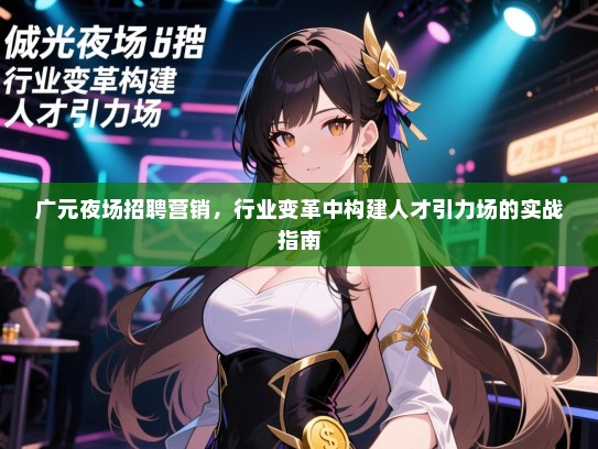 广元夜场招聘营销,行业变革中构建人才引力场的实战指南 广元夜场招聘营销,行业变革中构建人才引力场的实战指南