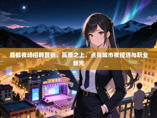 昌都夜场招聘营销，高原之上，点亮城市夜经济与职业新光