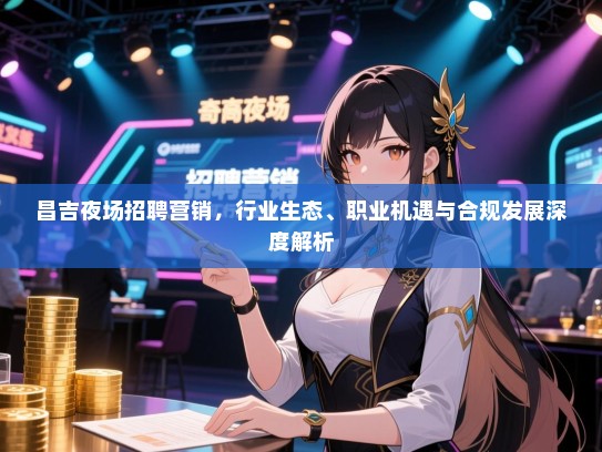 昌吉夜场招聘营销,行业生态、职业机遇与合规发展深度解析 昌吉夜场招聘营销,行业生态、职业机遇与合规发展深度解析