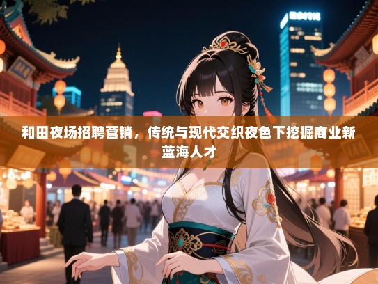 和田夜场招聘营销,传统与现代交织夜色下挖掘商业新蓝海人才 和田夜场招聘营销,传统与现代交织夜色下挖掘商业新蓝海人才