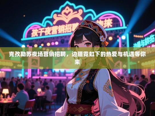 克孜勒苏夜场营销招聘，边疆霓虹下的热爱与机遇等你来