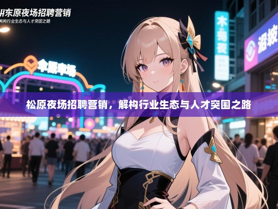松原夜场招聘营销,解构行业生态与人才突围之路 松原夜场招聘营销,解构行业生态与人才突围之路