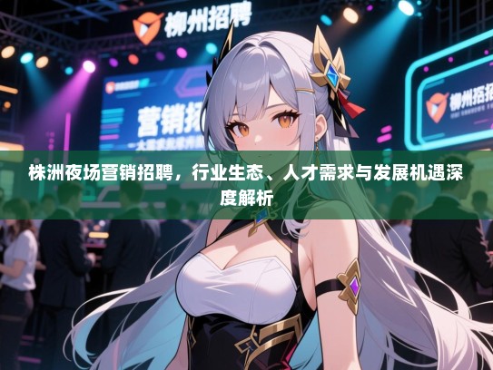 株洲夜场营销招聘,行业生态、人才需求与发展机遇深度解析 株洲夜场营销招聘,行业生态、人才需求与发展机遇深度解析