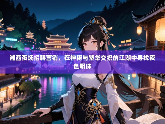 湘西夜场招聘营销，在神秘与繁华交织的江湖中寻找夜色明珠