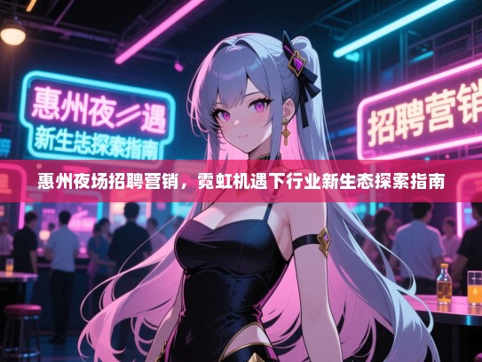 惠州夜场招聘营销,霓虹机遇下行业新生态探索指南 惠州夜场招聘营销,霓虹机遇下行业新生态探索指南