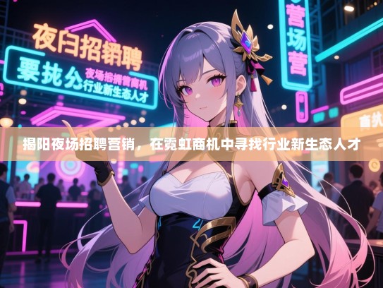 揭阳夜场招聘营销,在霓虹商机中寻找行业新生态人才 揭阳夜场招聘营销,在霓虹商机中寻找行业新生态人才