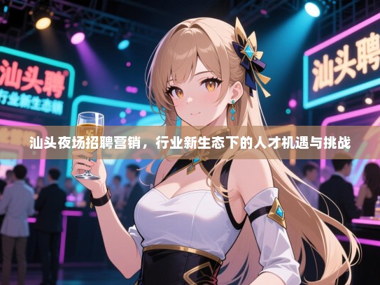 汕头夜场招聘营销，行业新生态下的人才机遇与挑战