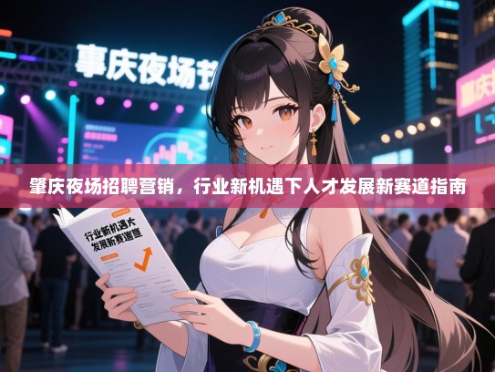 肇庆夜场招聘营销，行业新机遇下人才发展新赛道指南
