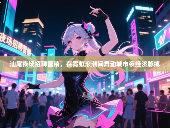 汕尾夜场招聘营销，在霓虹浪潮间舞动城市夜经济脉搏