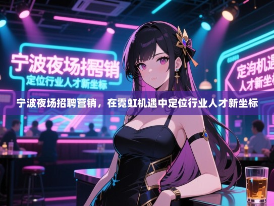宁波夜场招聘营销,在霓虹机遇中定位行业人才新坐标 宁波夜场招聘营销,在霓虹机遇中定位行业人才新坐标