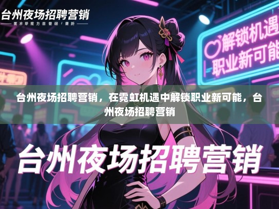 台州夜场招聘营销,在霓虹机遇中解锁职业新可能,台州夜场招聘营销 台州夜场招聘营销,在霓虹机遇中解锁职业新可能,台州夜场招聘营销