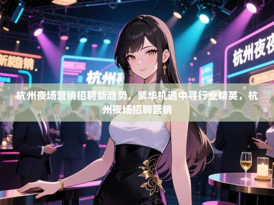 杭州夜场营销招聘新趋势，繁华机遇中寻行业精英，杭州夜场招聘营销