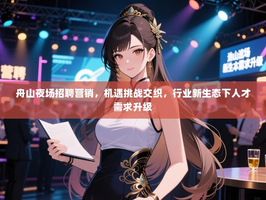 舟山夜场招聘营销,机遇挑战交织,行业新生态下人才需求升级 舟山夜场招聘营销,机遇挑战交织,行业新生态下人才需求升级
