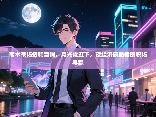 丽水夜场招聘营销，月光霓虹下，夜经济破局者的职场寻踪