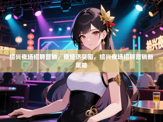 绍兴夜场招聘营销，夜经济突围，绍兴夜场招聘营销新策略