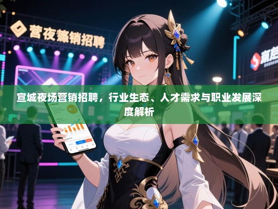 宣城夜场营销招聘,行业生态、人才需求与职业发展深度解析 宣城夜场营销招聘,行业生态、人才需求与职业发展深度解析