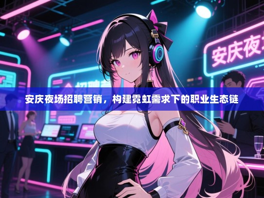 安庆夜场招聘营销,构建霓虹需求下的职业生态链 安庆夜场招聘营销,构建霓虹需求下的职业生态链