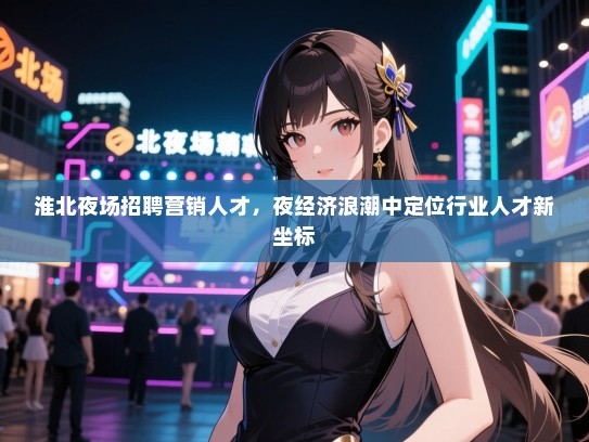 淮北夜场招聘营销人才，夜经济浪潮中定位行业人才新坐标