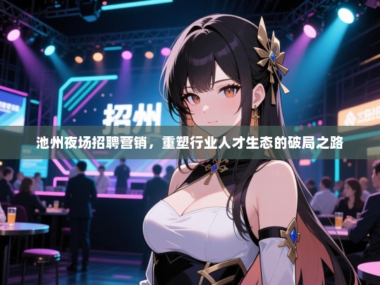 池州夜场招聘营销,重塑行业人才生态的破局之路 池州夜场招聘营销,重塑行业人才生态的破局之路