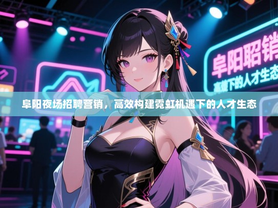 阜阳夜场招聘营销，高效构建霓虹机遇下的人才生态