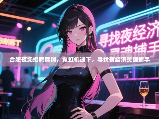 合肥夜场招聘营销,霓虹机遇下,寻找夜经济灵魂捕手 合肥夜场招聘营销,霓虹机遇下,寻找夜经济灵魂捕手
