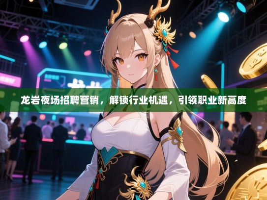 龙岩夜场招聘营销，解锁行业机遇，引领职业新高度