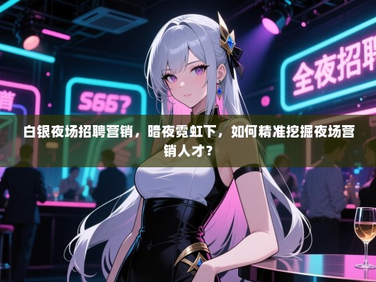 白银夜场招聘营销,暗夜霓虹下,如何精准挖掘夜场营销人才? 白银夜场招聘营销,暗夜霓虹下,如何精准挖掘夜场营销人才?
