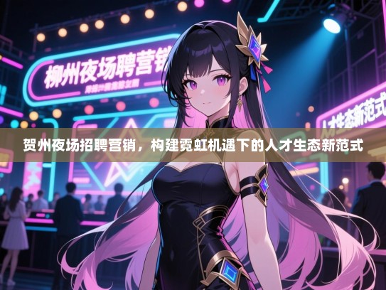 贺州夜场招聘营销,构建霓虹机遇下的人才生态新范式 贺州夜场招聘营销,构建霓虹机遇下的人才生态新范式