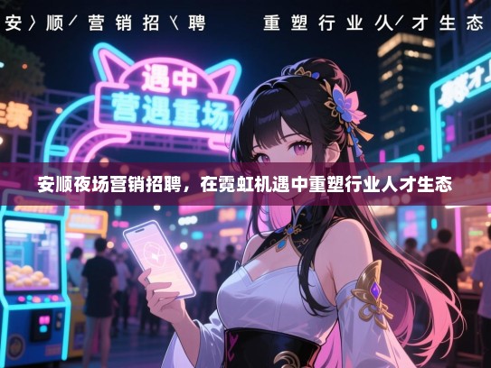 安顺夜场营销招聘,在霓虹机遇中重塑行业人才生态 安顺夜场营销招聘,在霓虹机遇中重塑行业人才生态