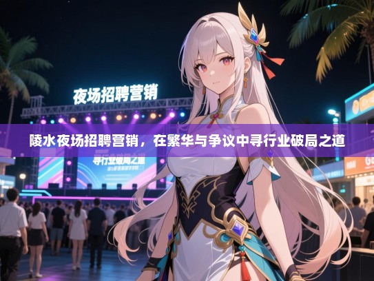 陵水夜场招聘营销,在繁华与争议中寻行业破局之道 陵水夜场招聘营销,在繁华与争议中寻行业破局之道