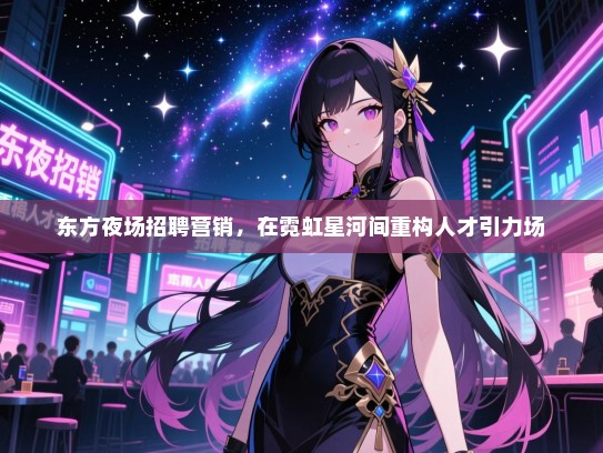 东方夜场招聘营销，在霓虹星河间重构人才引力场