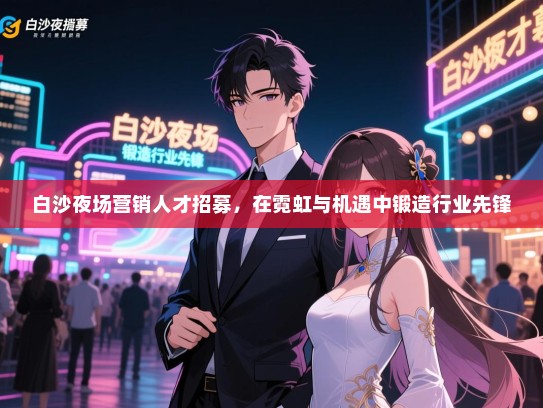 白沙夜场营销人才招募，在霓虹与机遇中锻造行业先锋