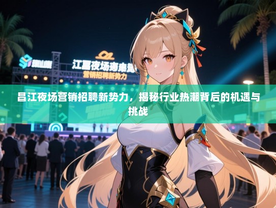 昌江夜场营销招聘新势力,揭秘行业热潮背后的机遇与挑战 昌江夜场营销招聘新势力,揭秘行业热潮背后的机遇与挑战