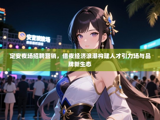 定安夜场招聘营销,借夜经济浪潮构建人才引力场与品牌新生态 定安夜场招聘营销,借夜经济浪潮构建人才引力场与品牌新生态