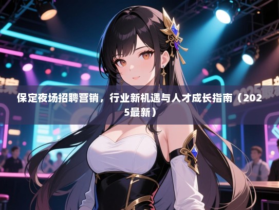 保定夜场招聘营销，行业新机遇与人才成长指南（2025最新）