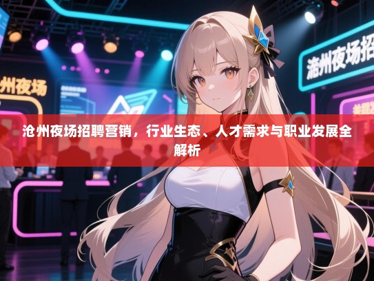 沧州夜场招聘营销，行业生态、人才需求与职业发展全解析