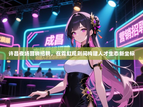 许昌夜场营销招聘,在霓虹规则间构建人才生态新坐标 许昌夜场营销招聘,在霓虹规则间构建人才生态新坐标