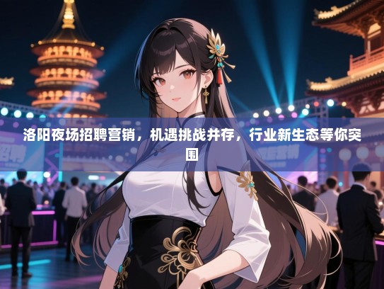 洛阳夜场招聘营销,机遇挑战并存,行业新生态等你突围 洛阳夜场招聘营销,机遇挑战并存,行业新生态等你突围