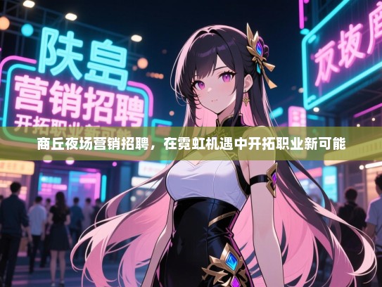 商丘夜场营销招聘,在霓虹机遇中开拓职业新可能 商丘夜场营销招聘,在霓虹机遇中开拓职业新可能
