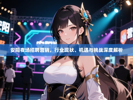 安阳夜场招聘营销,行业现状、机遇与挑战深度解析 安阳夜场招聘营销,行业现状、机遇与挑战深度解析